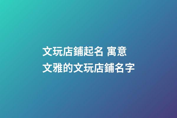 文玩店鋪起名 寓意文雅的文玩店鋪名字-第1張-店鋪起名-玄機派